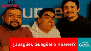 Los Resistidos: ¿JUAGÜEI, GUAGÜEI o HUAWEI?
